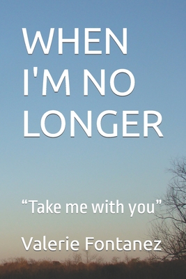 When I'm No Longer: Take me with you - Fontanez, Valerie E