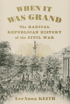 When It Was Grand: The Radical Republican History of the Civil War - Keith, Leeanna