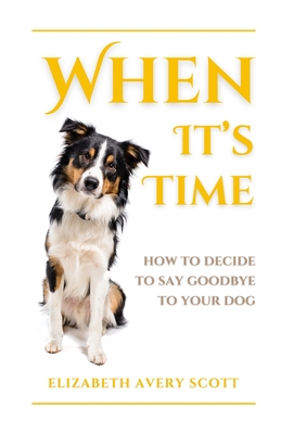 When It's Time: How To Decide To Say Goodbye To Your Dog - Scott, Elizabeth Avery