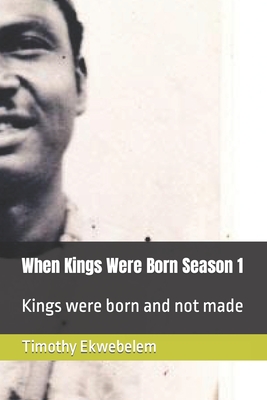 When Kings Were Born Season 1: Kings were born and not made - Ekwebelem, Timothy Chinyereugo