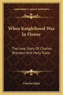 When Knighthood Was in Flower: The Love Story of Charles Brandon and Mary Tudor
