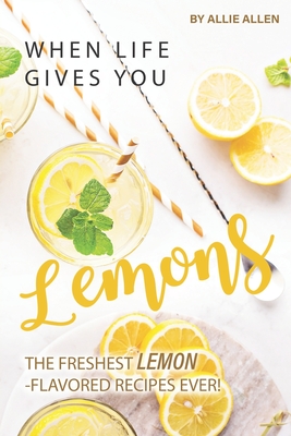 When Life Gives You Lemons: The Freshest Lemon-Flavored Recipes Ever! - Allen, Allie