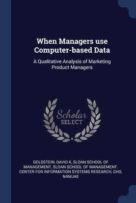 When Managers use Computer-based Data: A Qualitative Analysis of Marketing Product Managers - Goldstein, David K, and Sloan School of Management (Creator), and Sloan School of Management Center for I (Creator)