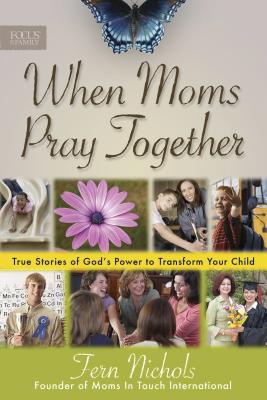 When Moms Pray Together: True Stories of God's Power to Transform Your Child - Nichols, Fern, and Claypool De Neve, Cyndie, and Fuller, Cheri