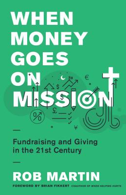 When Money Goes on Mission: Fundraising and Giving in the 21st Century - Martin, Rob, and Fikkert, Brian (Foreword by)