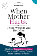 When Mother Hurts: These Wounds Are Not Mine: Healing Transgenerational Trauma and Freeing Oneself from Family Wounds