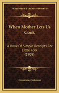 When Mother Lets Us Cook: A Book of Simple Receipts for Little Folk (1908)