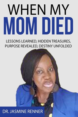 When My Mom Died Lessons Learned Hidden Treasures, Purpose Revealed, Destiny Unfolded - Renner, Jasmine