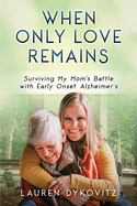 When Only Love Remains: Surviving My Mom's Battle with Early Onset Alzheimer's