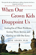 When Our Grown Kids Disappoint Us: Letting Go of Their Problems, Loving Them Anyway, and Getting on with Our Lives
