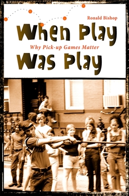 When Play Was Play: Why Pick-up Games Matter - Bishop, Ronald