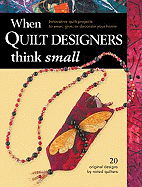 When Quilt Designers Think Small: Innovative Quilt Designs to Wear, Give, or Decorate Your Home