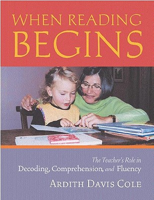 When Reading Begins: The Teacher's Role in Decoding, Comprehension, and Fluency - Cole, Ardith