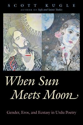 When Sun Meets Moon: Gender, Eros, and Ecstasy in Urdu Poetry - Kugle, Scott