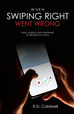 When Swiping Right Went Wrong: How I Almost Lost Everything in the Blink of an Eye - Caldwell, K D