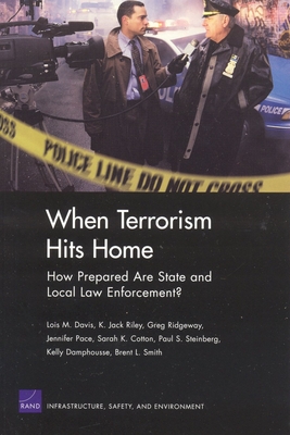 When Terrorism Hits Home: How Prepared are State and Local Law Enforcement? - Davis, Lois M., and Riley, K.Jack, and Ridgeway, Greg
