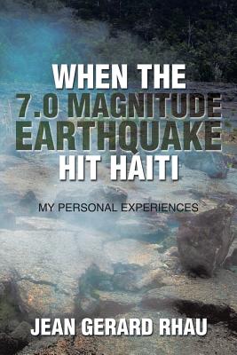 When the 7.0 Magnitude Earthquake Hit Haiti: My Personal Experiences - Rhau, Jean Gerard