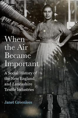 When the Air Became Important: A Social History of the New England and Lancashire Textile Industries - Greenlees, Janet