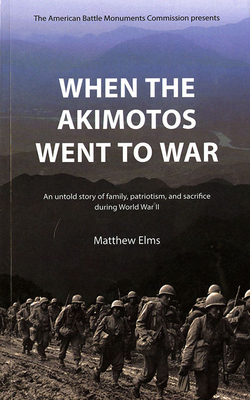 When the Akimotos Went to War: An Untold Story of Family, Patriotism and Sacrifice During World War II: An Untold Story of Family, Patriotism and Sacrifice During World War II - Elms, Matthew, and American Battle Monuments Commission (U S ) (Editor)