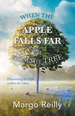 When the Apple Falls Far from the Tree: Discovering the Gifts Within the Chaos - Reilly, Margo