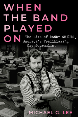 When the Band Played on: The Life of Randy Shilts, America's Trailblazing Gay Journalist - Lee, Michael G