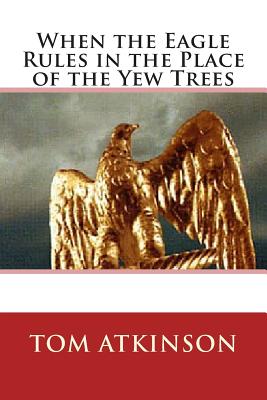 When the Eagle Rules in the Place of the Yew Trees - Atkinson, Tom