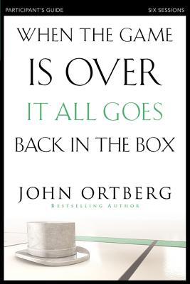 When the Game Is Over, It All Goes Back in the Box Bible Study Participant's Guide: Six Sessions on Living Life in the Light of Eternity - Ortberg, John, and Sorenson, Stephen And Amanda (Contributions by)
