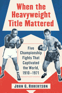 When the Heavyweight Title Mattered: Five Championship Fights That Captivated the World, 1910-1971