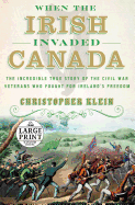 When the Irish Invaded Canada: The Incredible True Story of the Civil War Veterans Who Fought for Ireland's Freedom