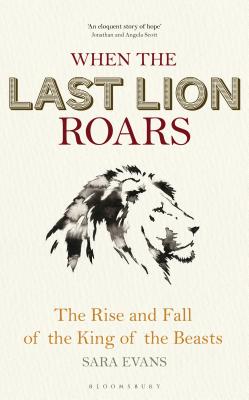 When the Last Lion Roars: The Rise and Fall of the King of the Beasts - Evans, Sara