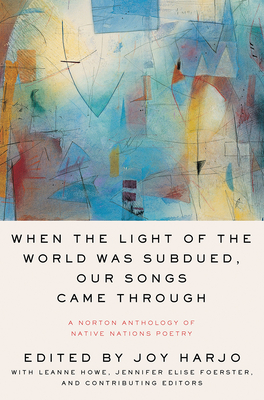 When the Light of the World Was Subdued, Our Songs Came Through: A Norton Anthology of Native Nations Poetry - Harjo, Joy (Editor), and Howe, Leanne, and Foerster, Jennifer Elise