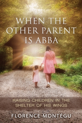 When the Other Parent Is ABBA: Raising Children In The Shelter of His Wings - Bryson, James L (Editor), and Weeks, Brian R, and Montegu, Florence