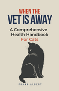 When The Vet Is Away: A Comprehensive Health Handbook For Cats