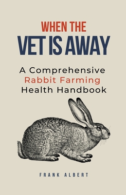 When The Vet Is Away: A Comprehensive Rabbit Farming Health Handbook - Albert, Frank