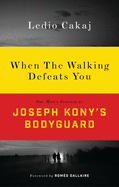 When the Walking Defeats You: One Man's Journey as Joseph Kony's Bodyguard