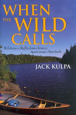 When the Wild Calls: Wilderness Reflections from a Sportsman's Notebook - Kulpa, Jack