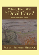 When, Then, Will, the Devil Care?: Poems and Short Stories