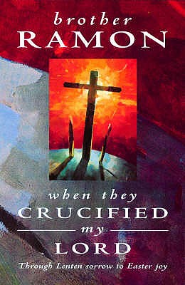 When They Crucified My Lord: Through Lenten sorrow to Easter joy - Brother Ramon SSF