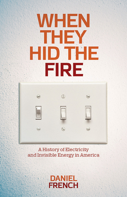 When They Hid the Fire: A History of Electricity and Invisible Energy in America - French, Daniel