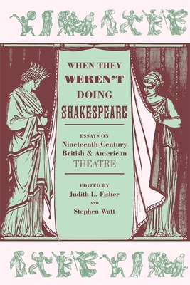 When They Weren't Doing Shakespeare: Essays on Nineteenth-Century British and American Theatre - Carlisle, Carol (Contributions by), and Fisher, Judith L (Editor), and Watt, Stephen (Editor)