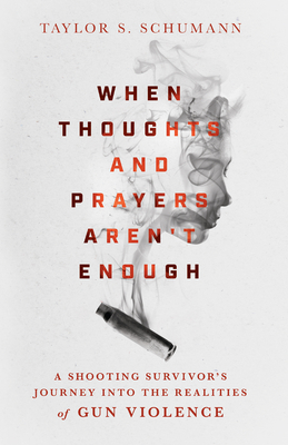 When Thoughts and Prayers Aren't Enough: A Shooting Survivor's Journey Into the Realities of Gun Violence - Schumann, Taylor S