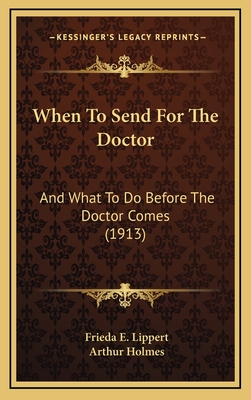 When to Send for the Doctor: And What to Do Before the Doctor Comes (1913) - Lippert, Frieda E, and Holmes, Arthur