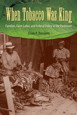 When Tobacco Was King: Families, Farm Labor, and Federal Policy in the Piedmont - Bennett, Evan P