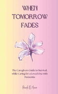 When Tomorrow Fades: The Caregivers Guide to Survival, while Caring for a Loved One with Dementia