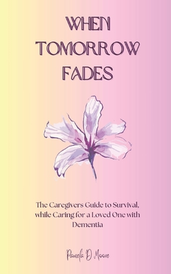 When Tomorrow Fades: The Caregivers Guide to Survival, while Caring for a Loved One with Dementia - Moore, Pamela D