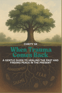 When Trauma Comes Back: A Gentle Guide to Healing the Past and Finding Peace in the Present
