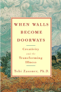 When Walls Become Doorways: Creativity and the Transforming of Illness - Zausner, Tobi