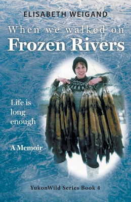 When We Walked on Frozen Rivers: My First Winter on our Remote Fly-In Trapline Reliving a Traditional Lifestyle as Old as the Rivers - Weigand, Elisabeth