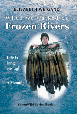 When We Walked on Frozen Rivers: My First Winter on our Remote Fly-In Trapline Reliving a Traditional Lifestyle as Old as the Rivers - Weigand, Elisabeth