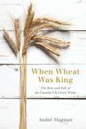When Wheat Was King: The Rise and Fall of the Canada-UK Grain Trade